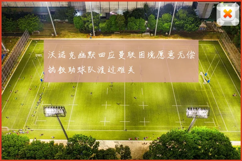沃诺克幽默回应曼联困境愿意无偿执教助球队渡过难关
