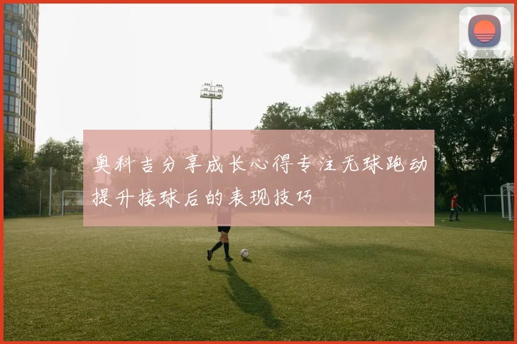 奥科吉分享成长心得专注无球跑动提升接球后的表现技巧