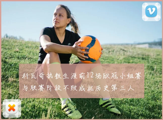 科瓦奇执教生涯前12场欧冠小组赛与联赛阶段不败成就历史第三人