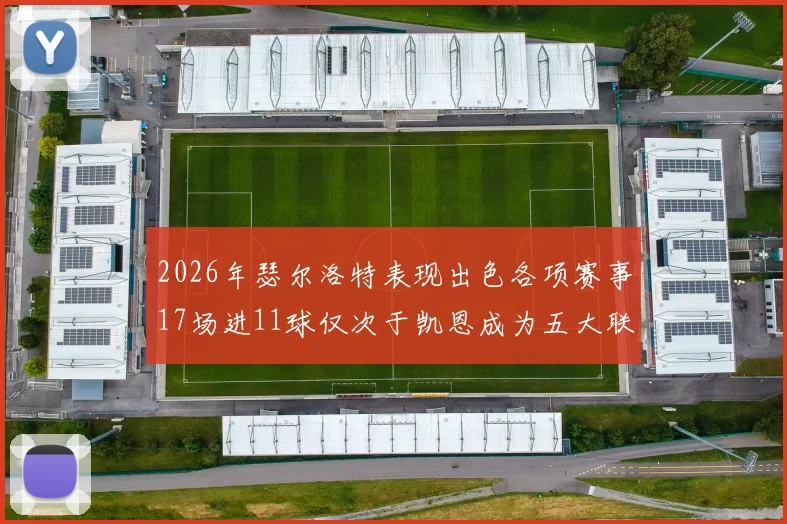 2026年瑟尔洛特表现出色各项赛事17场进11球仅次于凯恩成为五大联赛新星