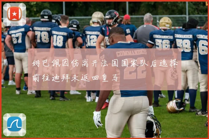 姆巴佩因伤离开法国国家队后选择前往迪拜未返回皇马