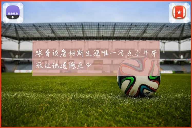 球哥谈詹姆斯生涯唯一污点小牛夺冠让他遗憾至今